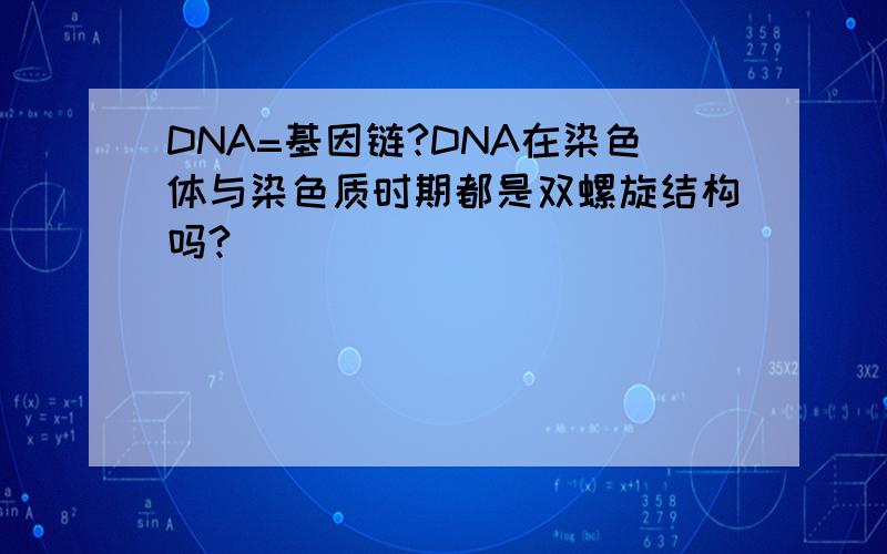 DNA=基因链?DNA在染色体与染色质时期都是双螺旋结构吗?