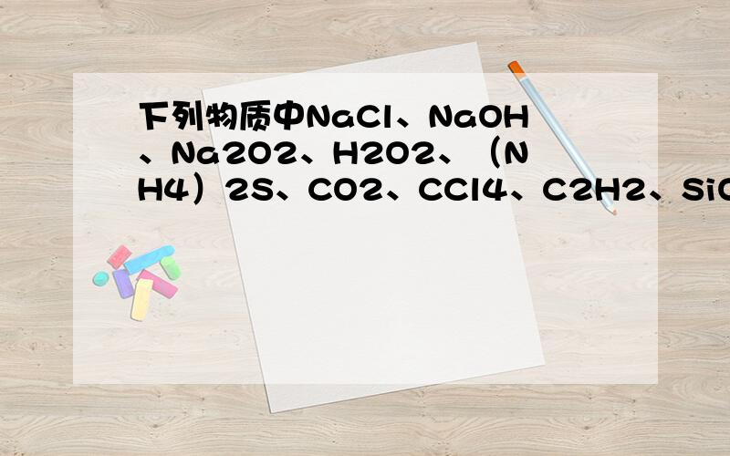 下列物质中NaCl、NaOH、Na2O2、H2O2、（NH4）2S、CO2、CCl4、C2H2、SiO2、SiC、晶体硅、金刚石.25.下列物质中：NaCl、NaOH、Na2O2、H2O2、（NH4）2S、CO2、CCl4、C2H2、SiO2、SiC、晶体硅、金刚石.（1）其中只