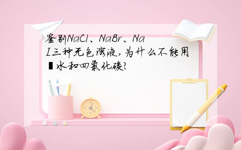 鉴别NaCl、NaBr、NaI三种无色溶液,为什么不能用溴水和四氯化碳?