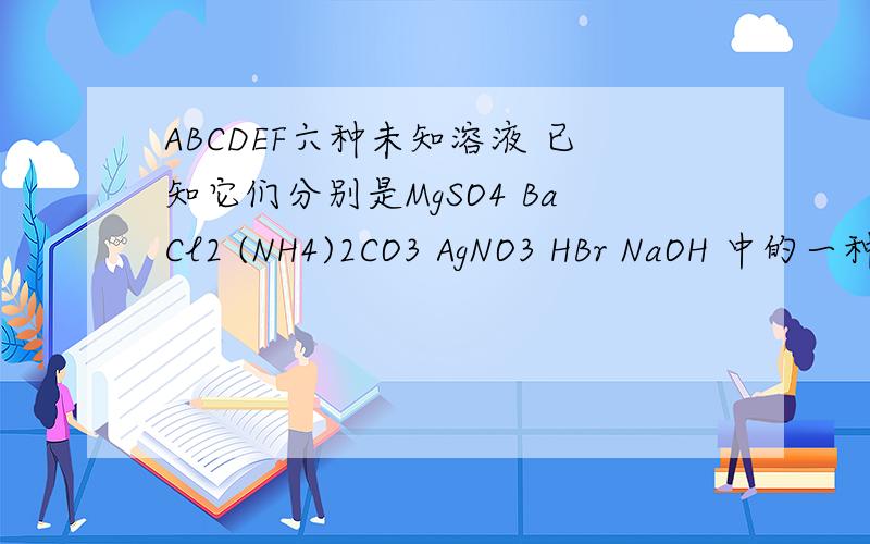 ABCDEF六种未知溶液 已知它们分别是MgSO4 BaCl2 (NH4)2CO3 AgNO3 HBr NaOH 中的一种设计一个实验 确定每种溶液是什么 并写出有关反应的离子方程式