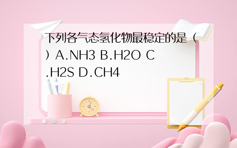 下列各气态氢化物最稳定的是（）A.NH3 B.H2O C.H2S D.CH4