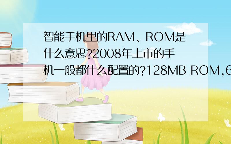 智能手机里的RAM、ROM是什么意思?2008年上市的手机一般都什么配置的?128MB ROM,64MB RAM这种配置是不是过时了啊?目前最好的配置是怎么样的?大概价格是多少?什么牌子什么型号?