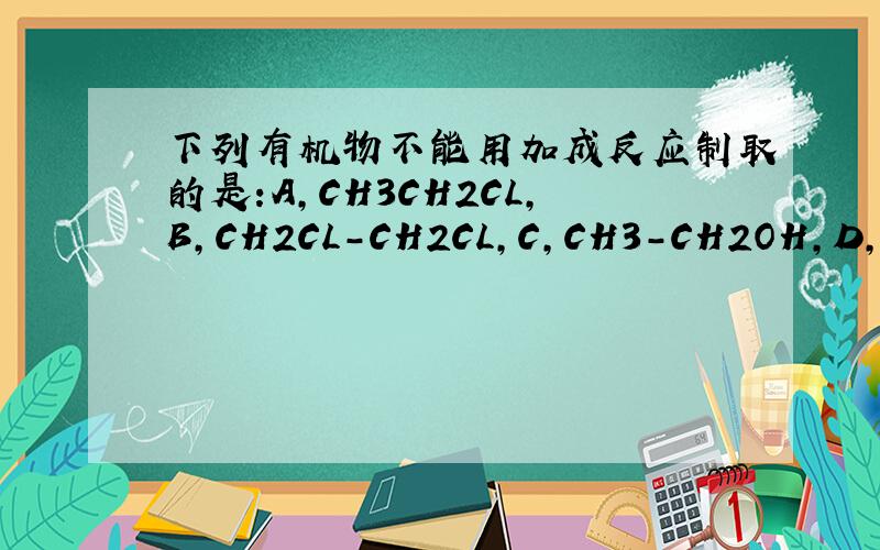 下列有机物不能用加成反应制取的是:A,CH3CH2CL,B,CH2CL-CH2CL,C,CH3-CH2OH,D,CH3-COOH