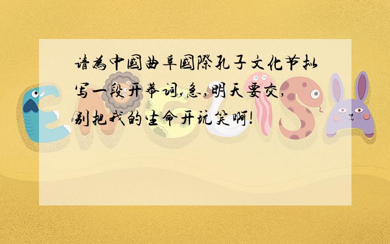请为中国曲阜国际孔子文化节拟写一段开幕词,急,明天要交,别把我的生命开玩笑啊!