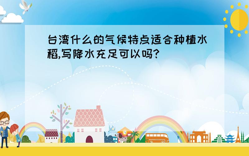 台湾什么的气候特点适合种植水稻,写降水充足可以吗?