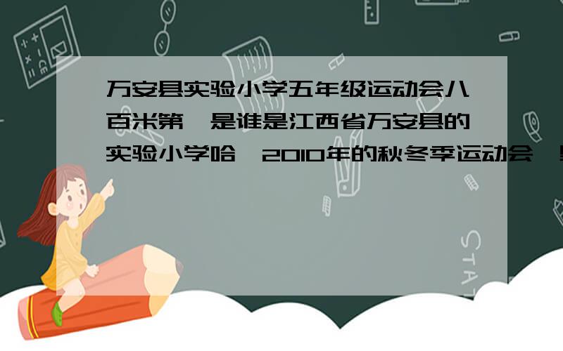 万安县实验小学五年级运动会八百米第一是谁是江西省万安县的实验小学哈,2010年的秋冬季运动会,男子八百米