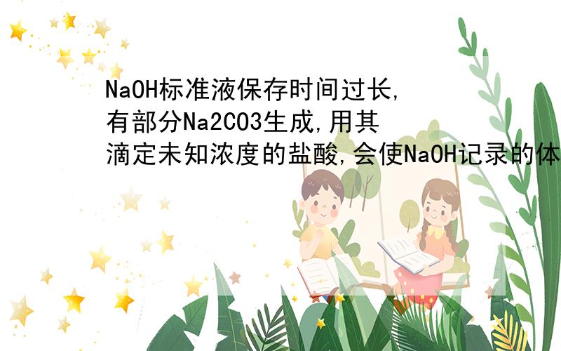 NaOH标准液保存时间过长,有部分Na2CO3生成,用其滴定未知浓度的盐酸,会使NaOH记录的体积偏大吗