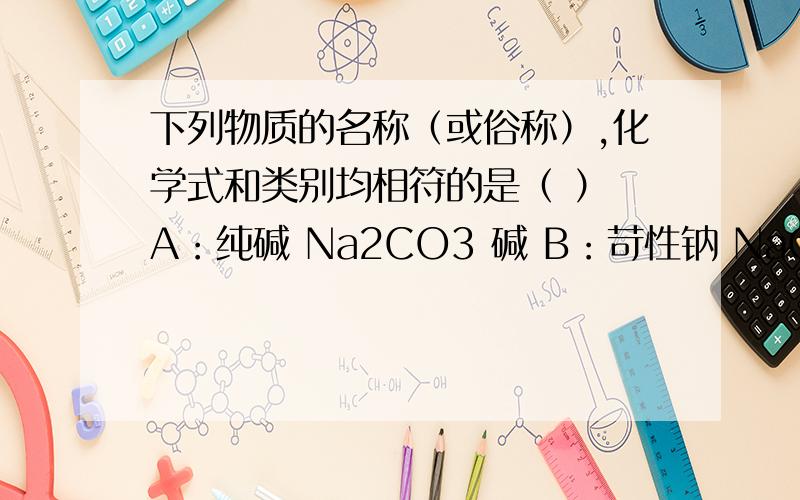 下列物质的名称（或俗称）,化学式和类别均相符的是（ ） A：纯碱 Na2CO3 碱 B：苛性钠 NaOH 碱C：石灰石 CaO 氧化物D：蓝矾 CuSO4 盐