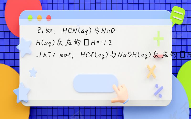已知：HCN(aq)与NaOH(aq)反应的ΔH=-12.1kJ/ mol；HCl(aq)与NaOH(aq)反应的ΔH=-55.6 kJ/mol,则HCN在水溶液中电离的ΔH等于A、+43.5 kJ/mol B、-43.5 kJ/molC、-67.7kJ/mol D、+67.7 kJ/mol