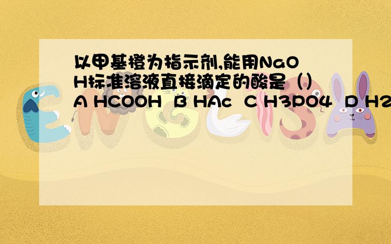 以甲基橙为指示剂,能用NaOH标准溶液直接滴定的酸是（）A HCOOH  B HAc  C H3PO4  D H2C2O4能给出理由吗?谢谢了啊!高手!但是答案好象是 AC 应如何解释呢？