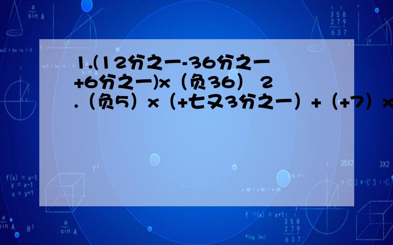 1.(12分之一-36分之一+6分之一)x（负36） 2.（负5）x（+七又3分之一）+（+7）x(负7又3分之一)-(+12)x7又三分之一 用简便方法计算