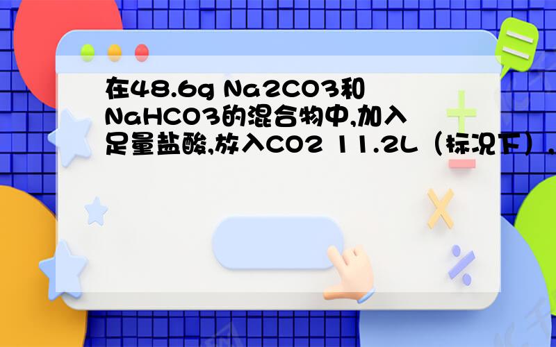 在48.6g Na2CO3和NaHCO3的混合物中,加入足量盐酸,放入CO2 11.2L（标况下）,求混合物中NaHCO3的质量分数为多少?