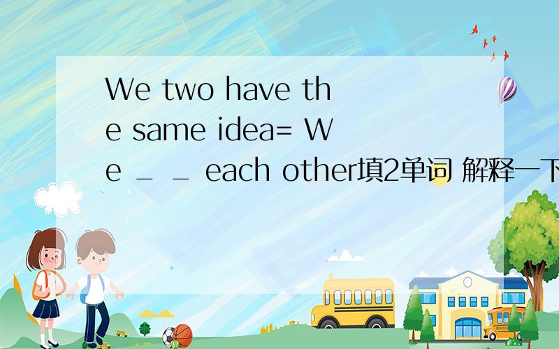 We two have the same idea= We _ _ each other填2单词 解释一下
