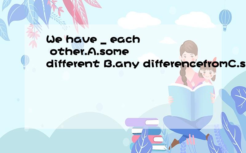We have _ each other.A.some different B.any differencefromC.some different about D.some differences from
