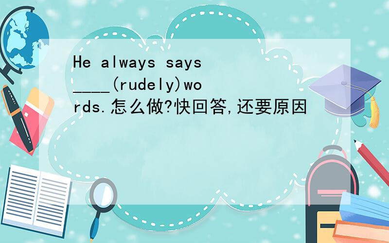 He always says____(rudely)words.怎么做?快回答,还要原因