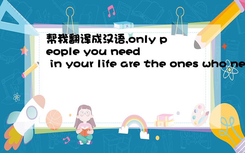 帮我翻译成汉语,only people you need in your life are the ones who need you in their