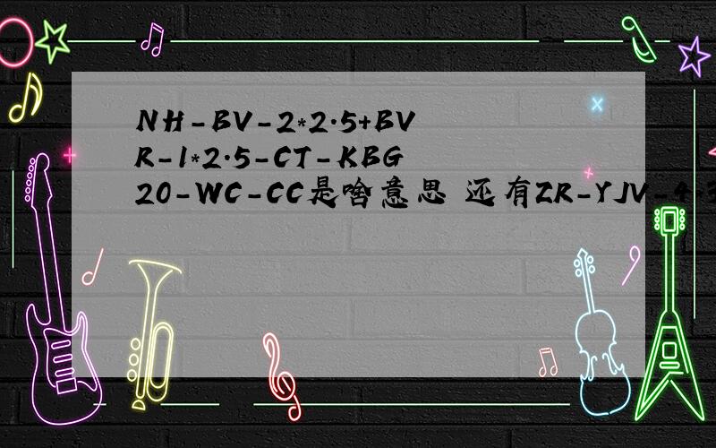 NH-BV-2*2.5+BVR-1*2.5-CT-KBG20-WC-CC是啥意思 还有ZR-YJV-4*35+1*16-CT-SC50-WC-CC是啥意思