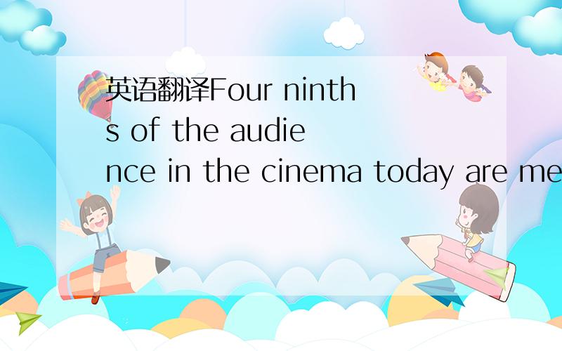 英语翻译Four ninths of the audience in the cinema today are men,two fifths of them are women and the rest are children.