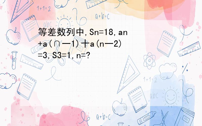 等差数列中,Sn=18,an+a(∩一1)十a(n一2)=3,S3=1,n=?