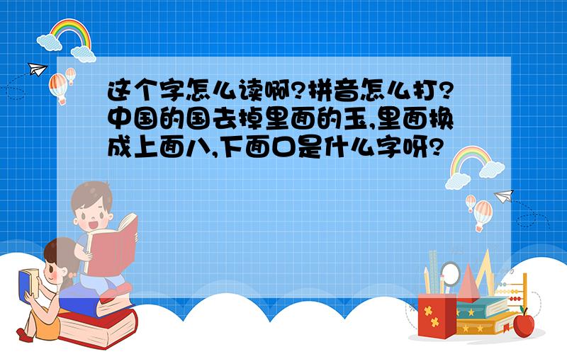 这个字怎么读啊?拼音怎么打?中国的国去掉里面的玉,里面换成上面八,下面口是什么字呀?