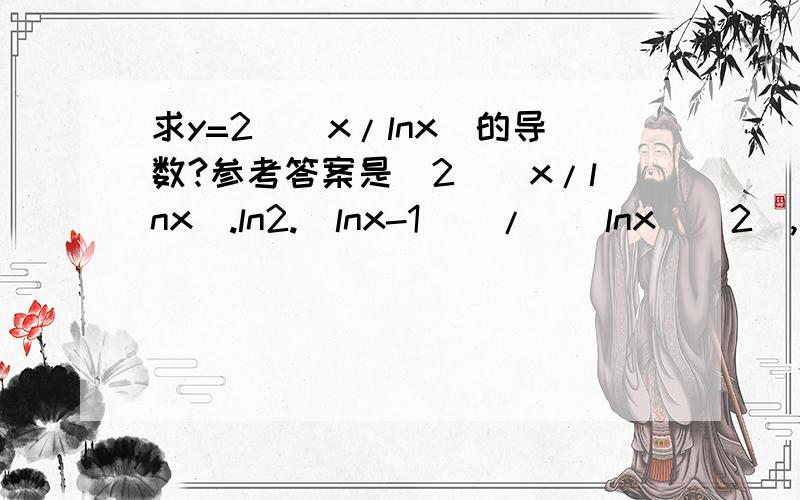 求y=2^(x/lnx)的导数?参考答案是[2^(x/lnx).ln2.(lnx-1)]/[(lnx)^2],看不懂是怎么来的,