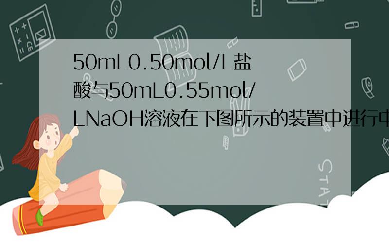 50mL0.50mol/L盐酸与50mL0.55mol/LNaOH溶液在下图所示的装置中进行中和反应.通过测定反应过程中所放出的热量可计算中和热.回答下列问题：（1）从实验装置上看,图中尚缺少的一种玻璃用品是______