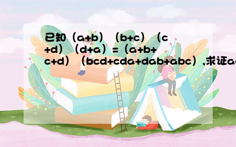 已知（a+b）（b+c）（c+d）（d+a）=（a+b+c+d）（bcd+cda+dab+abc）,求证ac=bd