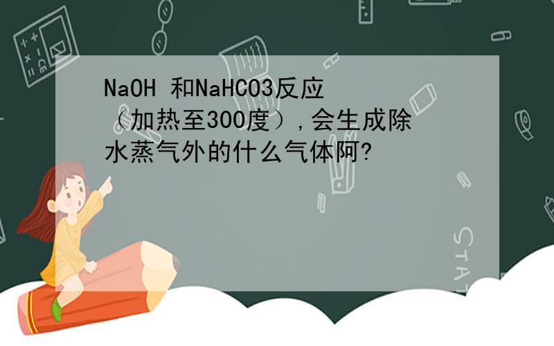 NaOH 和NaHCO3反应（加热至300度）,会生成除水蒸气外的什么气体阿?