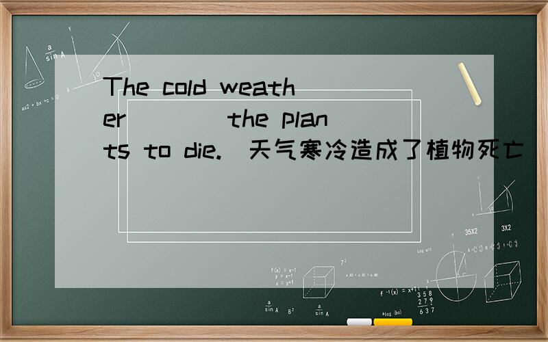 The cold weather____the plants to die.(天气寒冷造成了植物死亡)