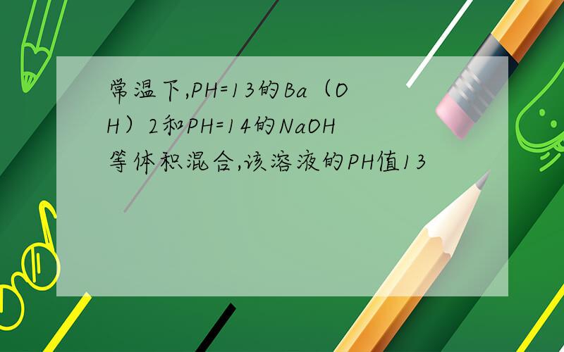 常温下,PH=13的Ba（OH）2和PH=14的NaOH等体积混合,该溶液的PH值13