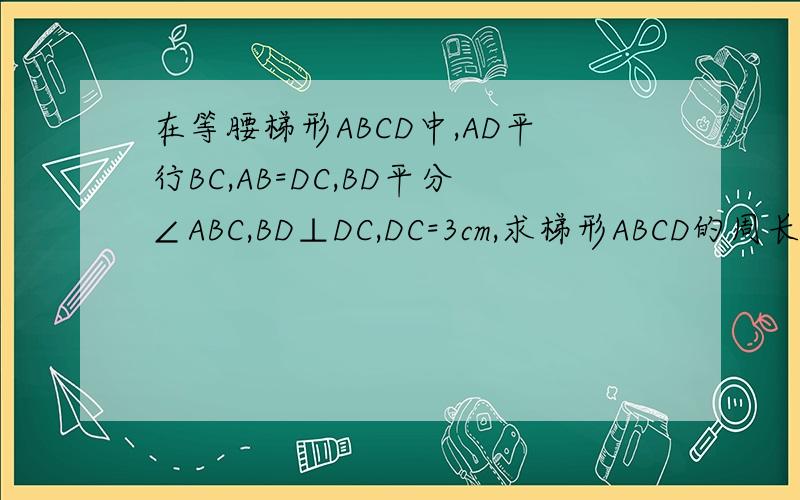 在等腰梯形ABCD中,AD平行BC,AB=DC,BD平分∠ABC,BD⊥DC,DC=3cm,求梯形ABCD的周长和面积.