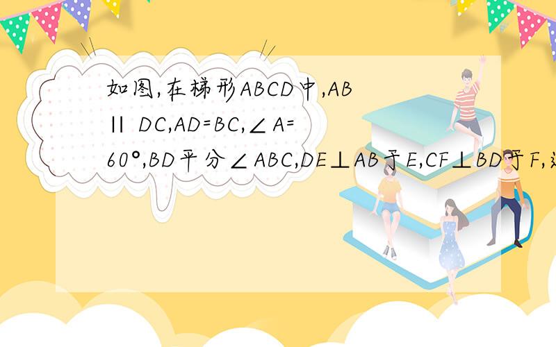 如图,在梯形ABCD中,AB∥ DC,AD=BC,∠A=60°,BD平分∠ABC,DE⊥AB于E,CF⊥BD于F,连接EF.（1）求证：△DEF为等边三角形.（2）求证：BE=3AE