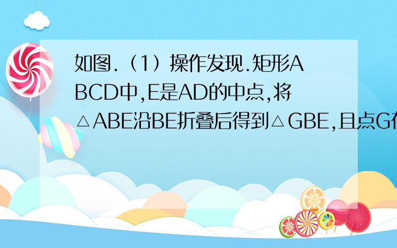 如图.（1）操作发现.矩形ABCD中,E是AD的中点,将△ABE沿BE折叠后得到△GBE,且点G在矩形ABCD内部.小明将BG延长交DC于点F,认为GF=2DF,说明理由.（2）问题解决.保持（1）中的条件不变,DC=2DF,求AD/AB的值.
