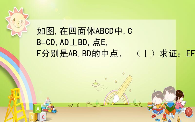 如图,在四面体ABCD中,CB=CD,AD⊥BD,点E,F分别是AB,BD的中点． （Ⅰ）求证：EF⊥面ACD