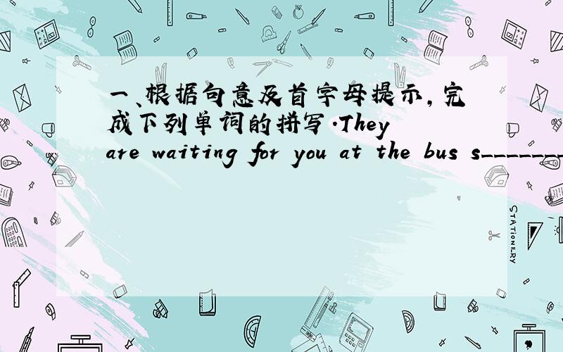 一、根据句意及首字母提示,完成下列单词的拼写.They are waiting for you at the bus s_______.Beijing is in the n______ of China.I often get up at h______ past six in the morning.There are sixty m______ in an hour.It's about tow k