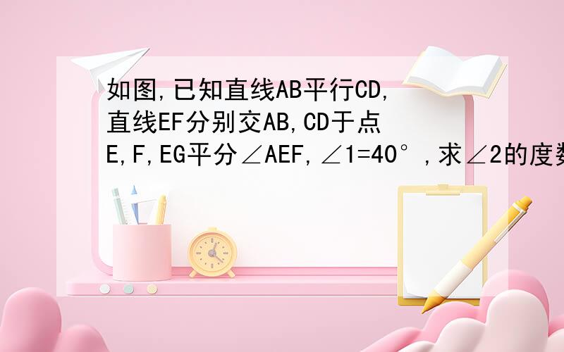 如图,已知直线AB平行CD,直线EF分别交AB,CD于点E,F,EG平分∠AEF,∠1=40°,求∠2的度数?