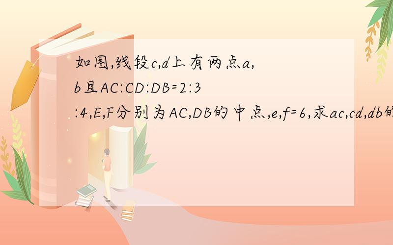 如图,线段c,d上有两点a,b且AC:CD:DB=2:3:4,E,F分别为AC,DB的中点,e,f=6,求ac,cd,db的长a---e---c------------d-------f--------b