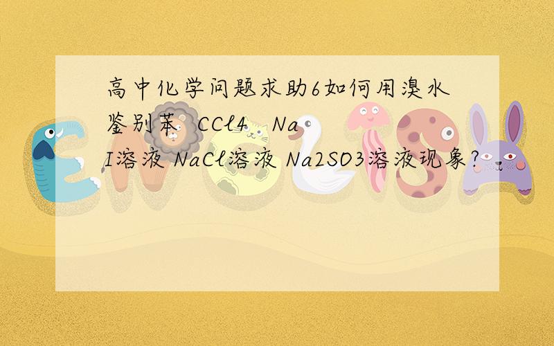 高中化学问题求助6如何用溴水鉴别苯  CCl4   NaI溶液 NaCl溶液 Na2SO3溶液现象?