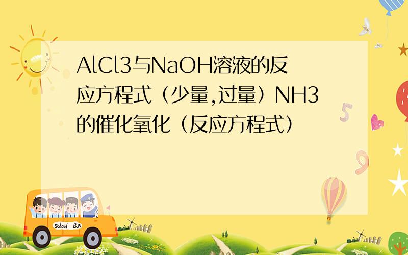 AlCl3与NaOH溶液的反应方程式（少量,过量）NH3的催化氧化（反应方程式）