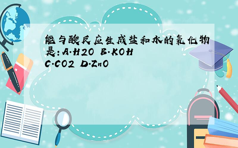 能与酸反应生成盐和水的氧化物是：A.H2O B.KOH C.CO2 D.ZnO