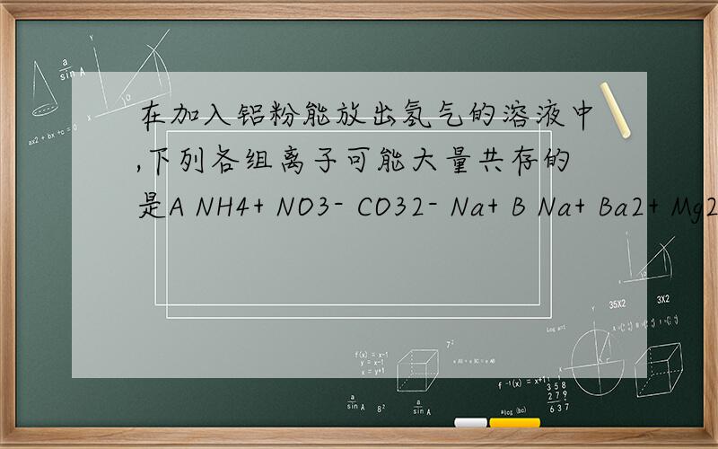 在加入铝粉能放出氢气的溶液中,下列各组离子可能大量共存的是A NH4+ NO3- CO32- Na+ B Na+ Ba2+ Mg2+ HCO3-C NO3- Mg2+ K+ Cl- D NO3- K+ ALO2- OH-