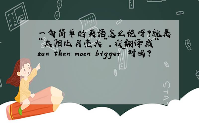 一句简单的英语怎么说呀?就是“太阳比月亮大”,我翻译成“sun than moon bigger”对吗?