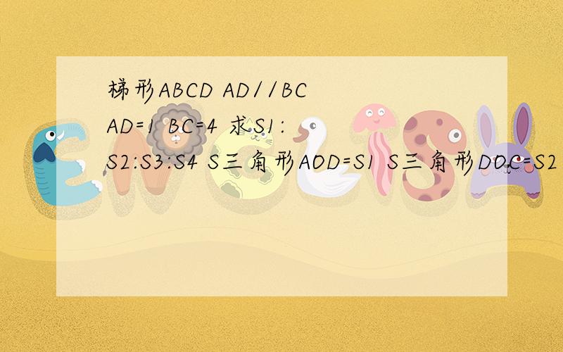 梯形ABCD AD//BC AD=1 BC=4 求S1:S2:S3:S4 S三角形AOD=S1 S三角形DOC=S2 S三角形BOC=S3 S三角形AOB=S4最好在八小时内回答