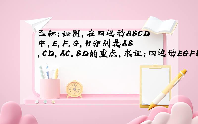 已知：如图,在四边形ABCD中,E,F,G,H分别是AB,CD,AC,BD的重点,求证：四边形EGFH是平行四边形.（有图）