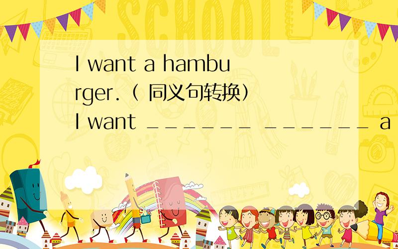 I want a hamburger.（ 同义句转换） I want ______ ______ a hamburger.