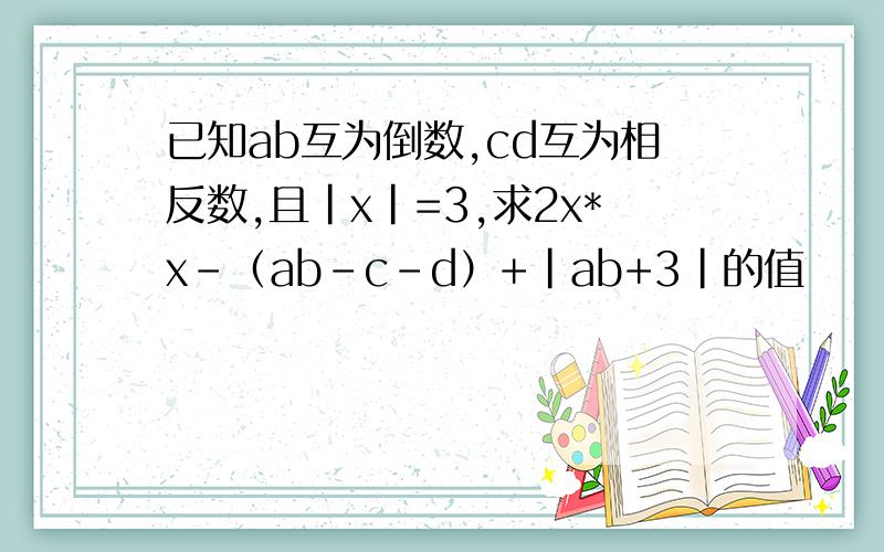已知ab互为倒数,cd互为相反数,且|x|=3,求2x*x-（ab-c-d）+|ab+3|的值