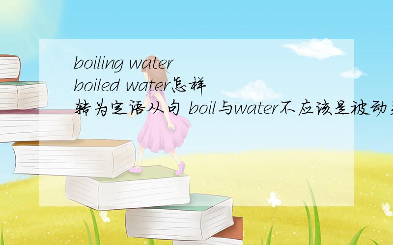 boiling water boiled water怎样转为定语从句 boil与water不应该是被动关系吗 怎么可以用ing形式做定语的