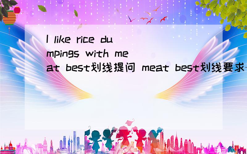 I like rice dumpings with meat best划线提问 meat best划线要求—— —— —— rice dumpings ——you like best?