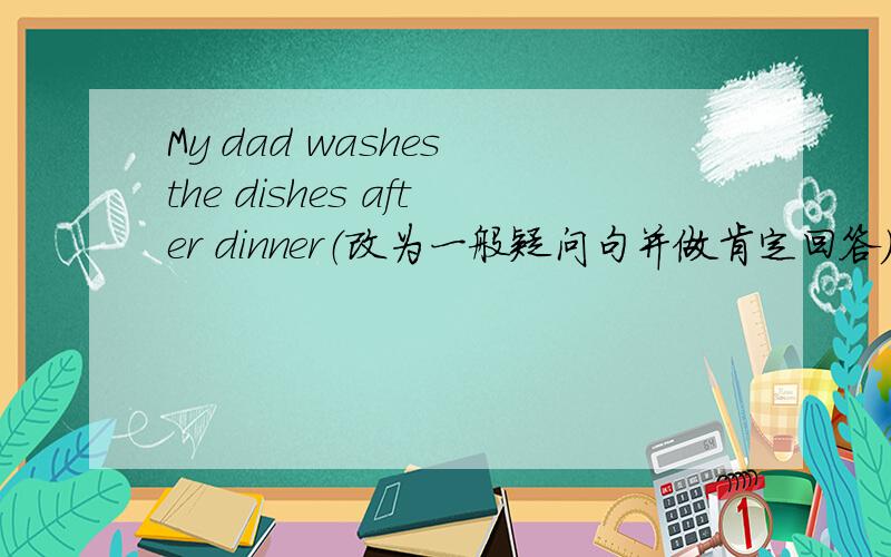My dad washes the dishes after dinner（改为一般疑问句并做肯定回答）