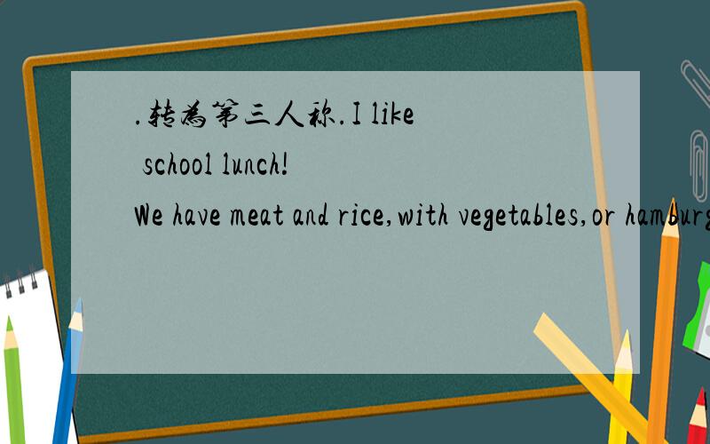 .转为第三人称.I like school lunch!We have meat and rice,with vegetables,or hamburgers.
